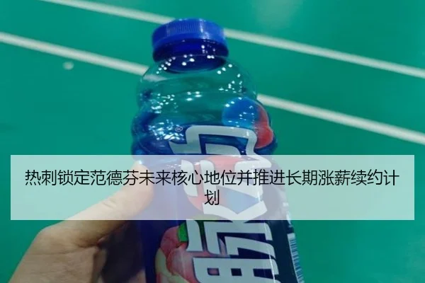 热刺锁定范德芬未来核心地位并推进长期涨薪续约计划