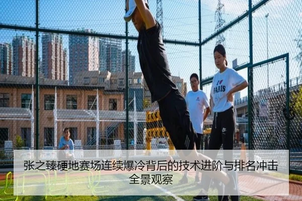 张之臻硬地赛场连续爆冷背后的技术进阶与排名冲击全景观察