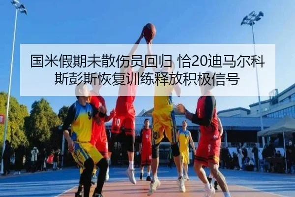 国米假期未散伤员回归 恰20迪马尔科斯彭斯恢复训练释放积极信号